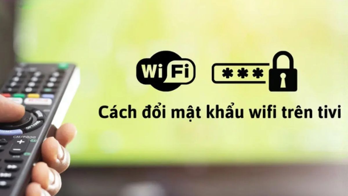 Cách đổi mật khẩu wifi trên tivi đơn giản, áp dụng cho mọi hãng